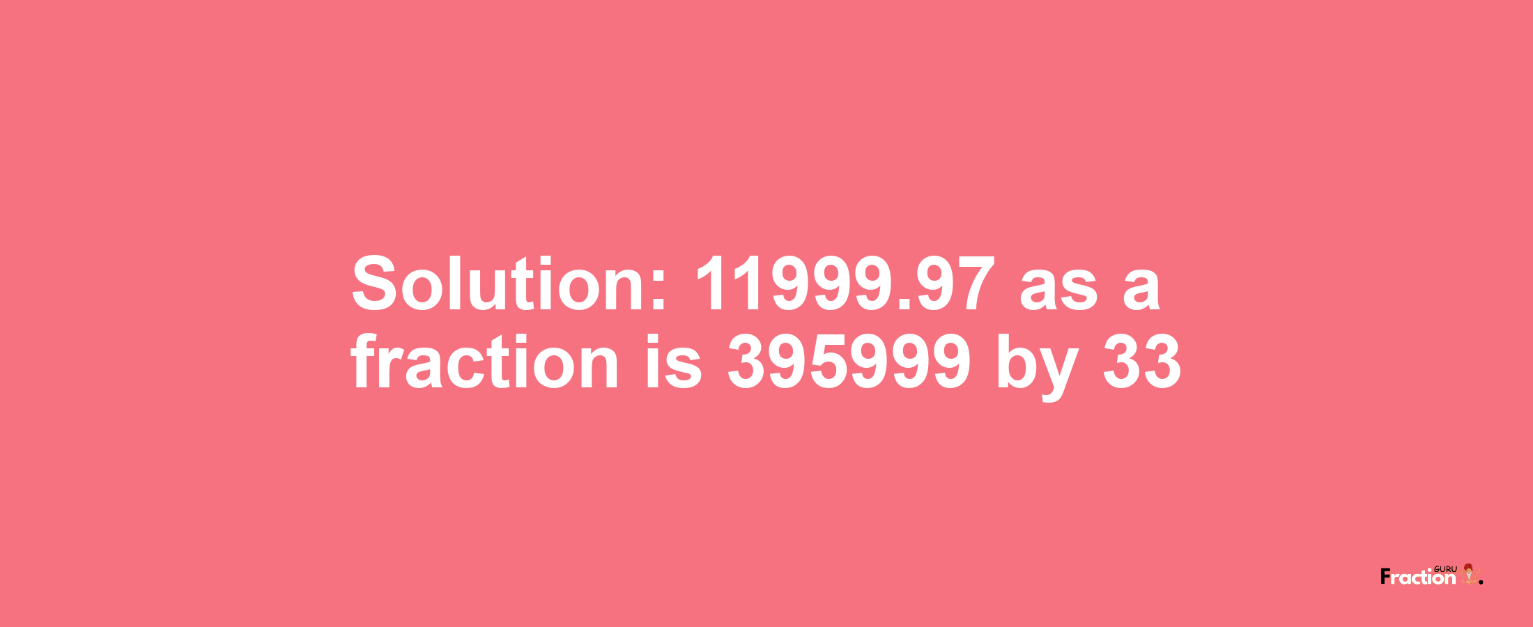 Solution:11999.97 as a fraction is 395999/33